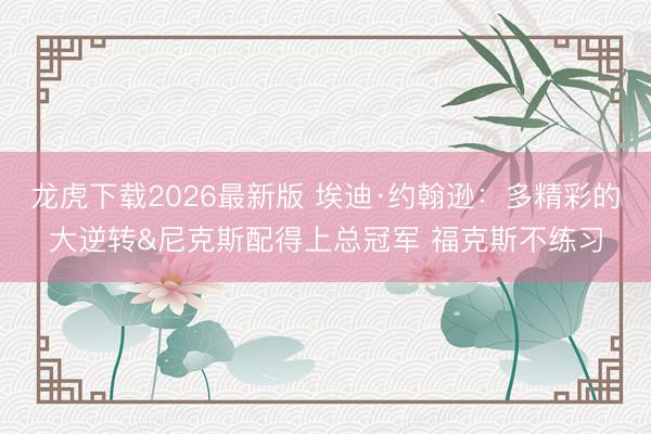 龙虎下载2026最新版 埃迪·约翰逊：多精彩的大逆转&尼克斯配得上总冠军 福克斯不练习