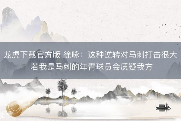 龙虎下载官方版 徐咏:这种逆转对马刺打击很大 若我是马刺的年青球员会质疑我方
