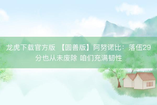 龙虎下载官方版 【圆善版】阿努诺比：落伍29分也从未废除 咱们充满韧性