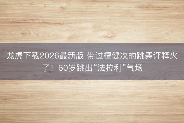 龙虎下载2026最新版 带过檀健次的跳舞评释火了！60岁跳出“法拉利”气场
