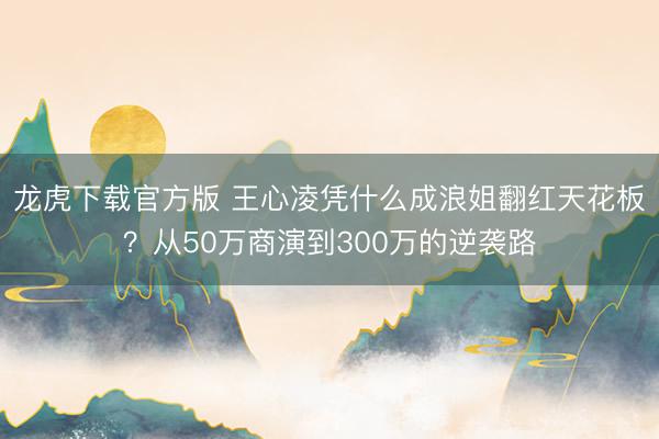 龙虎下载官方版 王心凌凭什么成浪姐翻红天花板？从50万商演到300万的逆袭路