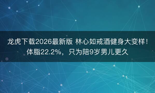 龙虎下载2026最新版 林心如戒酒健身大变样！体脂22.2%，只为陪9岁男儿更久