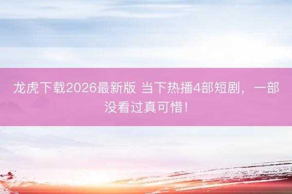 龙虎下载2026最新版 当下热播4部短剧，一部没看过真可惜！