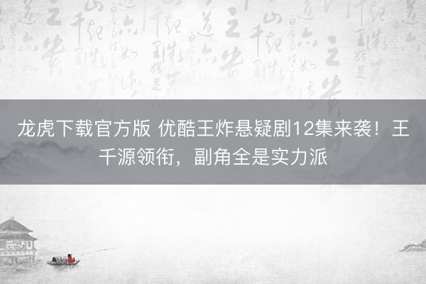 龙虎下载官方版 优酷王炸悬疑剧12集来袭!王千源领衔,副角全是实力派
