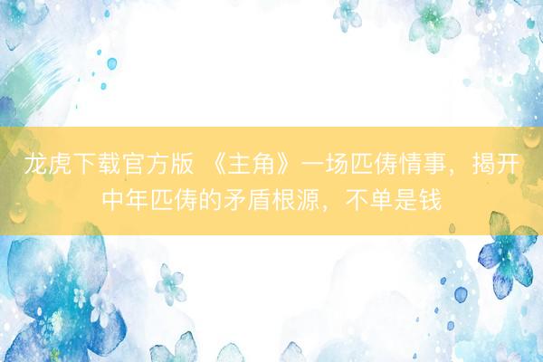 龙虎下载官方版 《主角》一场匹俦情事,揭开中年匹俦的矛盾根源,不单是钱