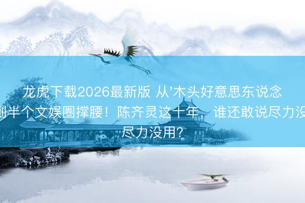 龙虎下载2026最新版 从'木头好意思东说念主'到半个文娱圈撑腰！陈齐灵这十年，谁还敢说尽力没用？