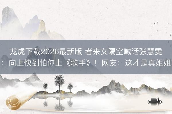 龙虎下载2026最新版 者来女隔空喊话张慧雯:向上快到怕你上《歌手》!网友:这才是真姐姐