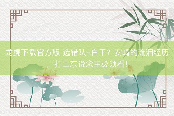 龙虎下载官方版 选错队=白干？安崎的流泪经历，打工东说念主必须看！