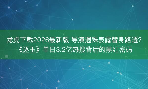 龙虎下载2026最新版 导演迥殊表露替身路透？《逐玉》单日3.2亿热搜背后的黑红密码
