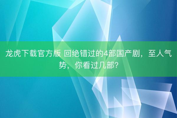 龙虎下载官方版 回绝错过的4部国产剧，至人气势，你看过几部？