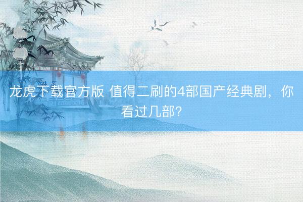 龙虎下载官方版 值得二刷的4部国产经典剧,你看过几部?