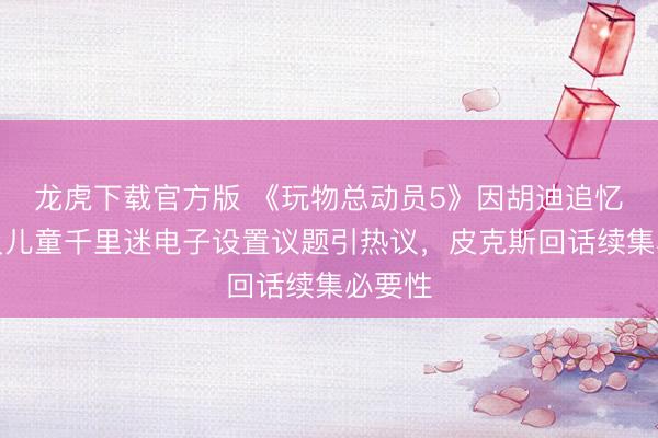 龙虎下载官方版 《玩物总动员5》因胡迪追忆争议及儿童千里迷电子设置议题引热议，皮克斯回话续集必要性