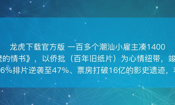 龙虎下载官方版 一百多个潮汕小雇主凑1400万拍方言电影《给阿嬷的情书》，以侨批（百年旧纸片）为心情纽带，竣事1.6%排片逆袭至47%、票房打破16亿的影史遗迹，非潮汕地区不雅众占比45%