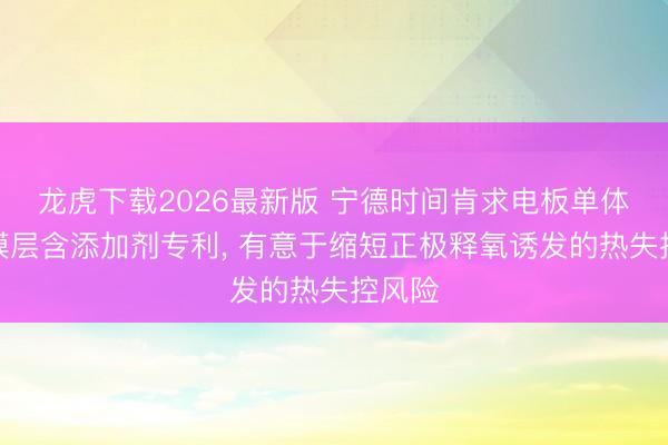 龙虎下载2026最新版 宁德时间肯求电板单体正极膜层含添加剂专利， 有意于缩短正极释氧诱发的热失控风险