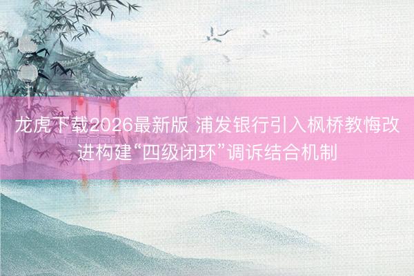 龙虎下载2026最新版 浦发银行引入枫桥教悔改进构建“四级闭环”调诉结合机制