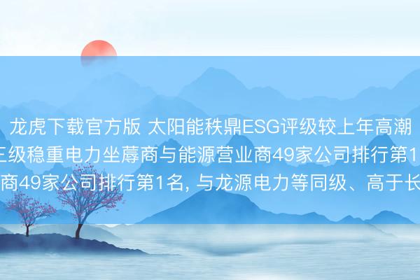 龙虎下载官方版 太阳能秩鼎ESG评级较上年高潮至AAA, 位居GICS三级稳重电力坐蓐商与能源营业商49家公司排行第1名, 与龙源电力等同级、高于长江电力