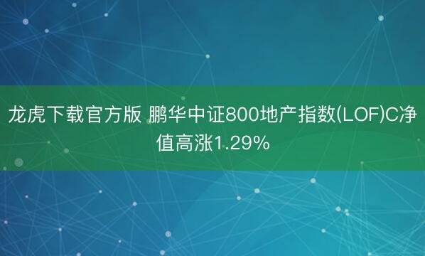 龙虎下载官方版 鹏华中证800地产指数(LOF)C净值高涨1.29%