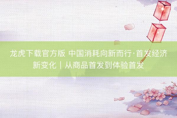 龙虎下载官方版 中国消耗向新而行·首发经济新变化｜从商品首发到体验首发