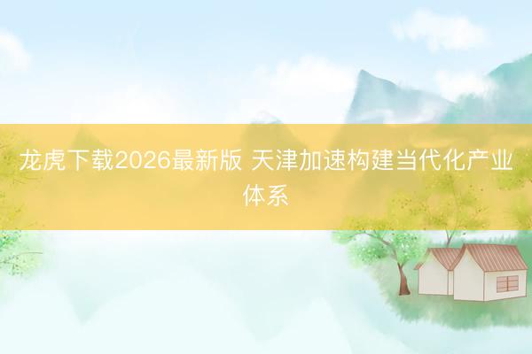 龙虎下载2026最新版 天津加速构建当代化产业体系