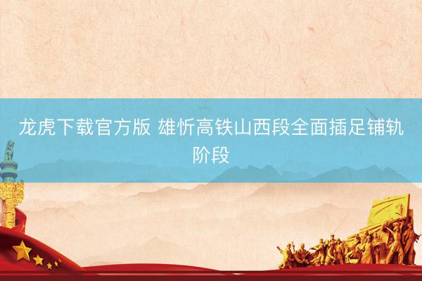 龙虎下载官方版 雄忻高铁山西段全面插足铺轨阶段