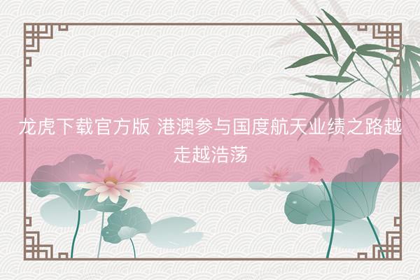 龙虎下载官方版 港澳参与国度航天业绩之路越走越浩荡