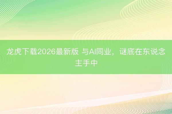 龙虎下载2026最新版 与AI同业，谜底在东说念主手中