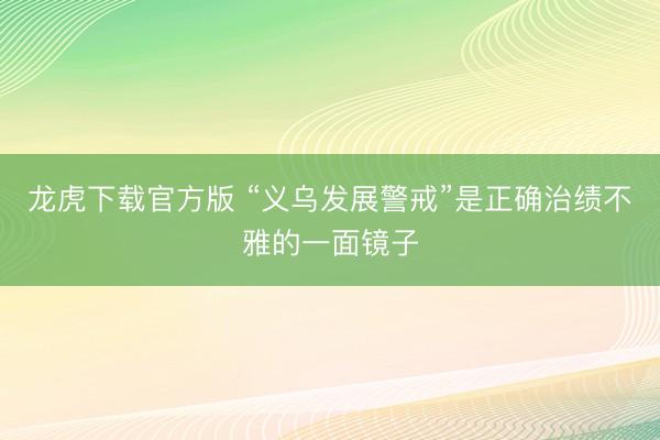 龙虎下载官方版 “义乌发展警戒”是正确治绩不雅的一面镜子