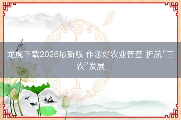 龙虎下载2026最新版 作念好农业普查 护航“三农”发展