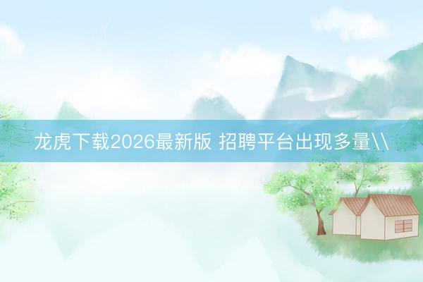 龙虎下载2026最新版 招聘平台出现多量\