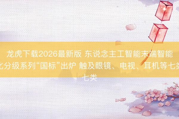 龙虎下载2026最新版 东说念主工智能末端智能化分级系列“国标”出炉 触及眼镜、电视、耳机等七类