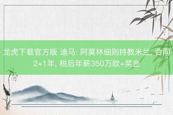 龙虎下载官方版 迪马: 阿莫林细则持教米兰, 合同2+1年, 税后年薪350万欧+奖金