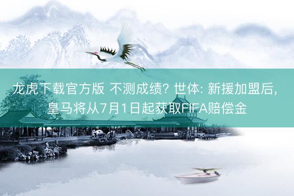 龙虎下载官方版 不测成绩? 世体: 新援加盟后， 皇马将从7月1日起获取FIFA赔偿金