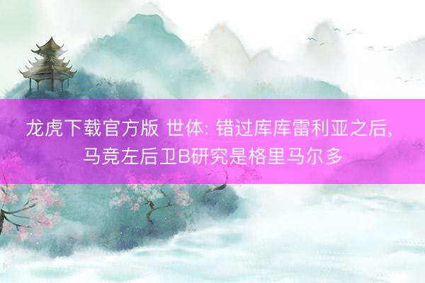龙虎下载官方版 世体: 错过库库雷利亚之后， 马竞左后卫B研究是格里马尔多