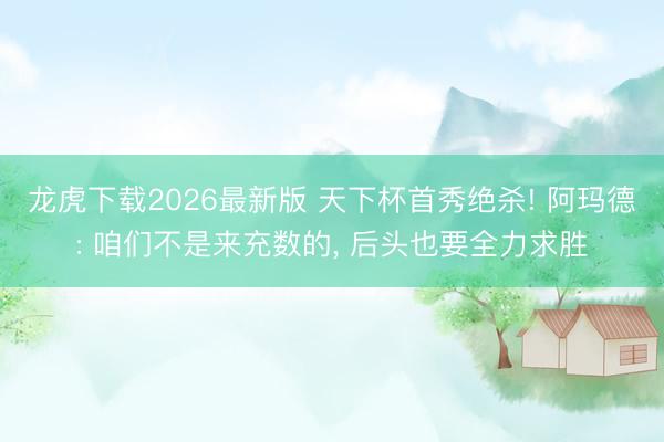 龙虎下载2026最新版 天下杯首秀绝杀! 阿玛德: 咱们不是来充数的， 后头也要全力求胜