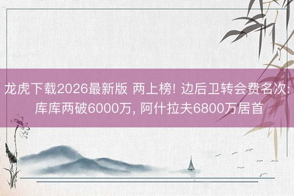 龙虎下载2026最新版 两上榜! 边后卫转会费名次: 库库两破6000万， 阿什拉夫6800万居首