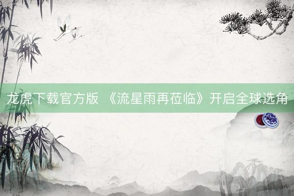 龙虎下载官方版 《流星雨再莅临》开启全球选角