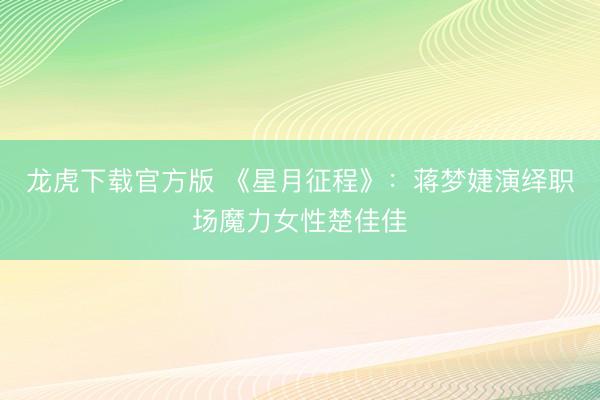 龙虎下载官方版 《星月征程》：蒋梦婕演绎职场魔力女性楚佳佳