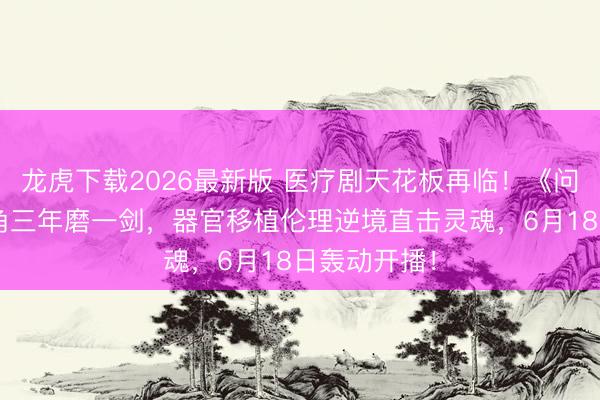 龙虎下载2026最新版 医疗剧天花板再临！《问心2》铁三角三年磨一剑，器官移植伦理逆境直击灵魂，6月18日轰动开播！