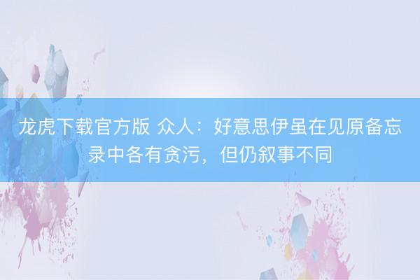 龙虎下载官方版 众人：好意思伊虽在见原备忘录中各有贪污，但仍叙事不同