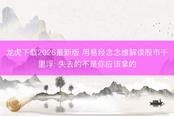 龙虎下载2026最新版 用易经念念维解读股市千里浮: 失去的不是你应该拿的