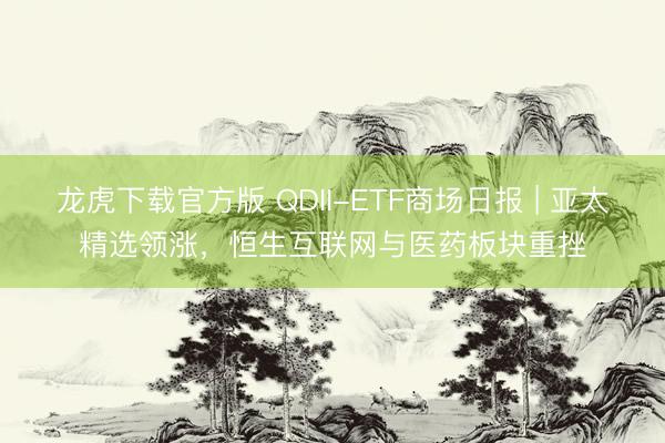 龙虎下载官方版 QDII-ETF商场日报 | 亚太精选领涨，恒生互联网与医药板块重挫