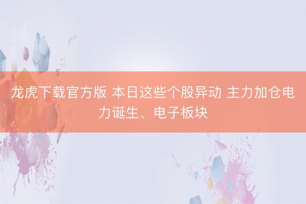 龙虎下载官方版 本日这些个股异动 主力加仓电力诞生、电子板块