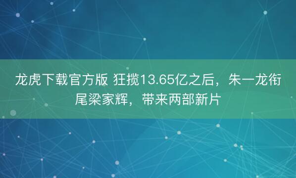 龙虎下载官方版 狂揽13.65亿之后，朱一龙衔尾梁家辉，带来两部新片