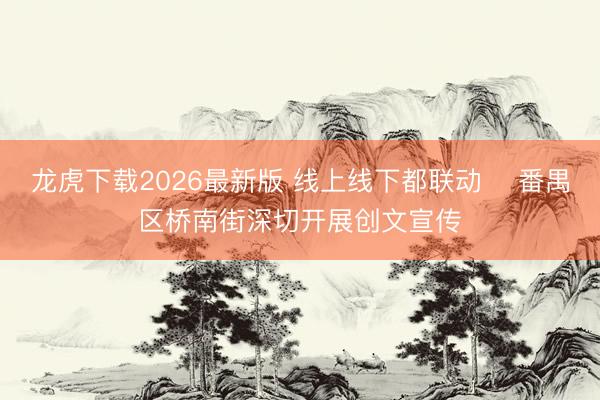 龙虎下载2026最新版 线上线下都联动 ​番禺区桥南街深切开展创文宣传