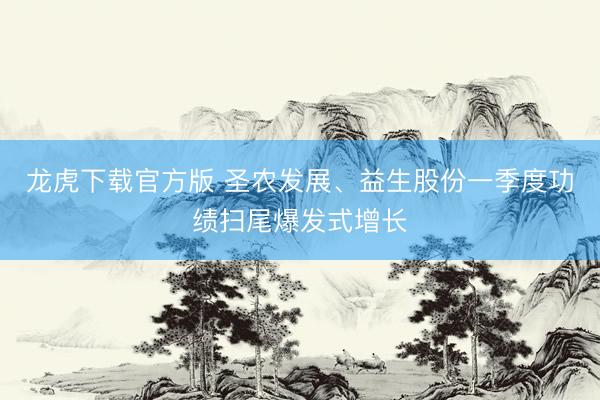 龙虎下载官方版 圣农发展、益生股份一季度功绩扫尾爆发式增长