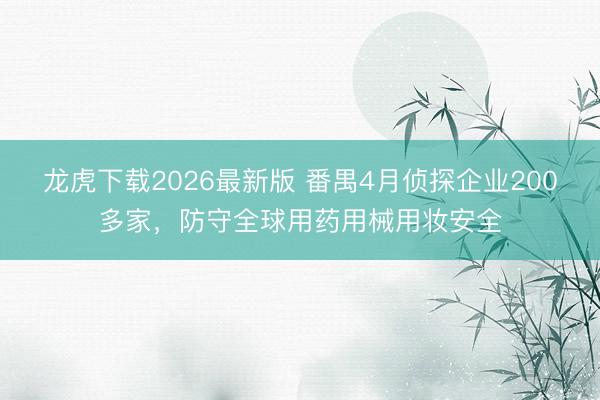 龙虎下载2026最新版 番禺4月侦探企业200多家，防守全球用药用械用妆安全