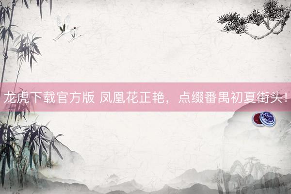 龙虎下载官方版 凤凰花正艳,点缀番禺初夏街头!