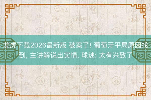 龙虎下载2026最新版 破案了! 葡萄牙平局原因找到， 主讲解说出实情， 球迷: 太有兴致了
