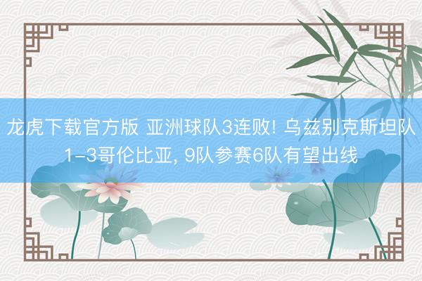 龙虎下载官方版 亚洲球队3连败! 乌兹别克斯坦队1-3哥伦比亚， 9队参赛6队有望出线