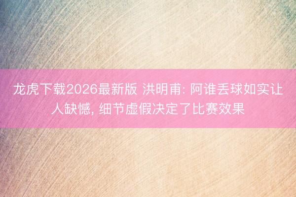 龙虎下载2026最新版 洪明甫: 阿谁丢球如实让人缺憾, 细节虚假决定了比赛效果